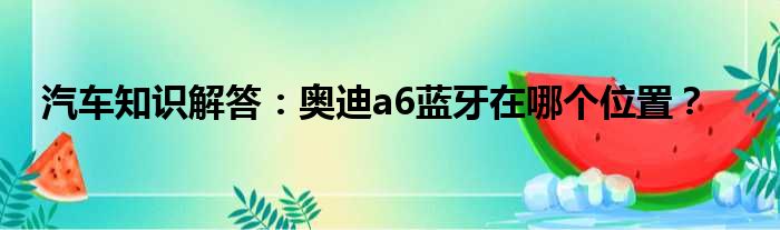 汽车知识解答：奥迪a6蓝牙在哪个位置？