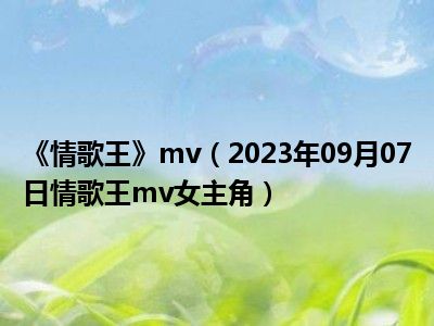 《情歌王》mv（2023年09月07日情歌王mv女主角）