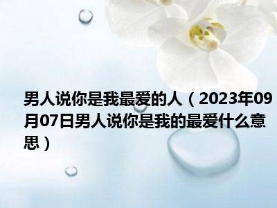 男人说你是我最爱的人（2023年09月07日男人说你是我的最爱什么意思）