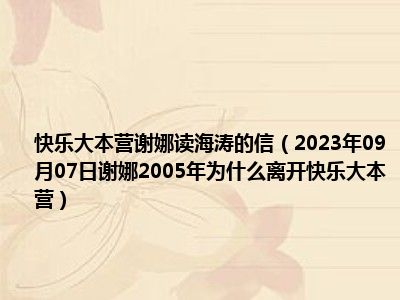 快乐大本营谢娜读海涛的信（2023年09月07日谢娜2005年为什么离开快乐大本营）