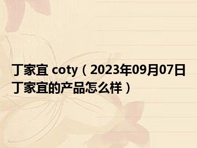 丁家宜 coty（2023年09月07日丁家宜的产品怎么样）