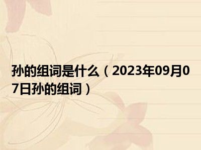 孙的组词是什么（2023年09月07日孙的组词）