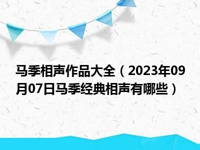 马季相声作品大全（2023年09月07日马季经典相声有哪些）