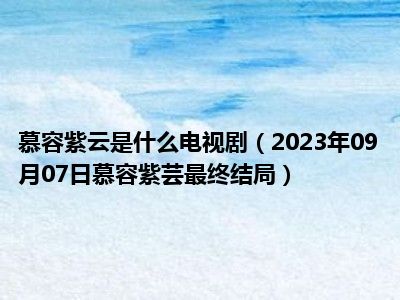 慕容紫云是什么电视剧（2023年09月07日慕容紫芸最终结局）