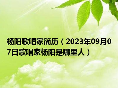 杨阳歌唱家简历（2023年09月07日歌唱家杨阳是哪里人）