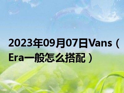 2023年09月07日Vans（Era一般怎么搭配）