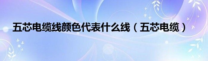  五芯电缆线颜色代表什么线（五芯电缆）