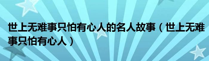  世上无难事只怕有心人的名人故事（世上无难事只怕有心人）