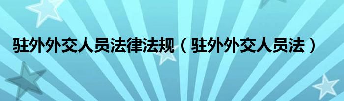  驻外外交人员法律法规（驻外外交人员法）