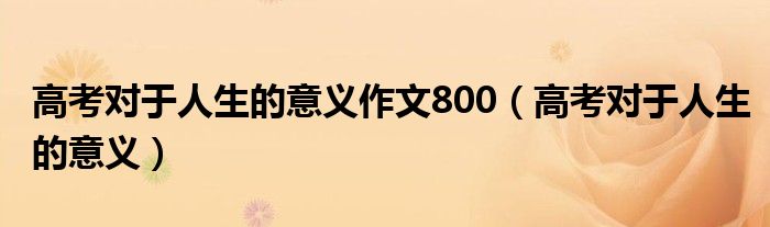  高考对于人生的意义作文800（高考对于人生的意义）