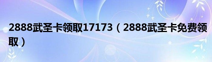  2888武圣卡领取17173（2888武圣卡免费领取）