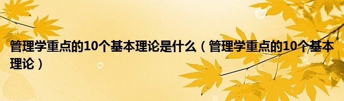  管理学重点的10个基本理论是什么（管理学重点的10个基本理论）