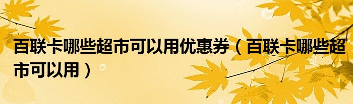  百联卡哪些超市可以用优惠券（百联卡哪些超市可以用）