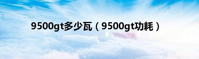  9500gt多少瓦（9500gt功耗）