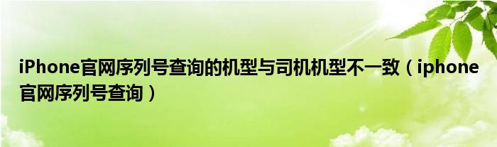  iPhone官网序列号查询的机型与司机机型不一致（iphone官网序列号查询）