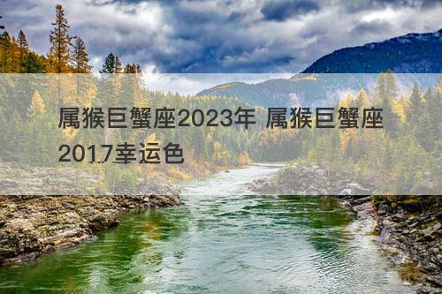 属猴巨蟹座2023年 属猴巨蟹座2017幸运色