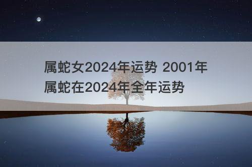 属蛇女2024年运势 2001年属蛇在2024年全年运势