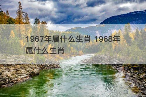 1967年属什么生肖 1968年属什么生肖