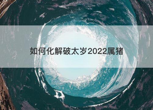 如何化解破太岁2022属猪