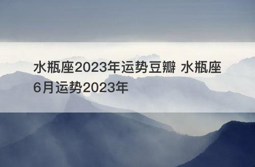 水瓶座2023年运势豆瓣 水瓶座6月运势2023年