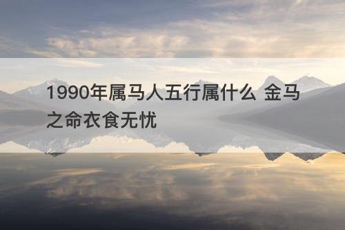 1990年属马人五行属什么 金马之命衣食无忧