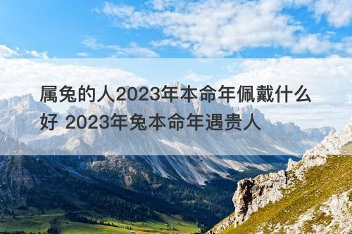 属兔的人2023年本命年佩戴什么好 2023年兔本命年遇贵人