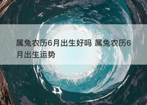 属兔农历6月出生好吗 属兔农历6月出生运势