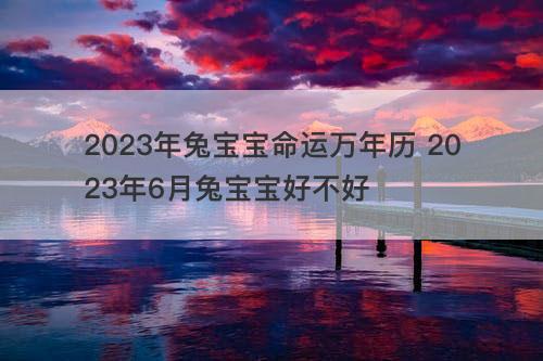 2023年兔宝宝命运万年历 2023年6月兔宝宝好不好