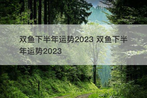 双鱼下半年运势2023 双鱼下半年运势2023