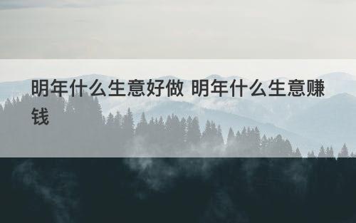 明年什么生意好做 明年什么生意赚钱