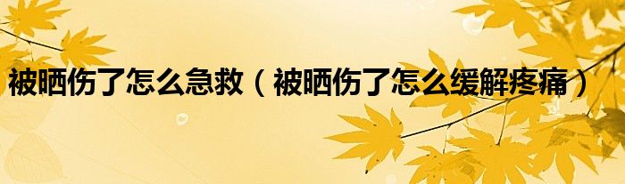  被晒伤了怎么急救（被晒伤了怎么缓解疼痛）