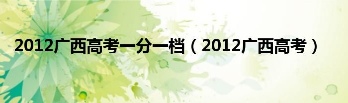  2012广西高考一分一档（2012广西高考）