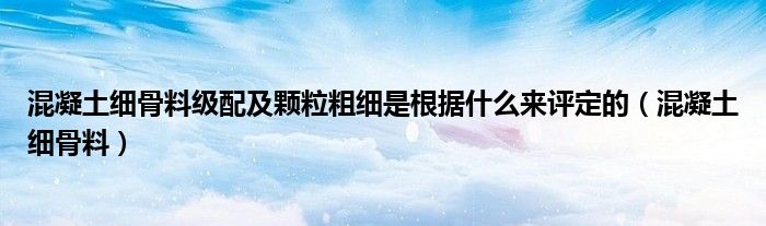  混凝土细骨料级配及颗粒粗细是根据什么来评定的（混凝土细骨料）