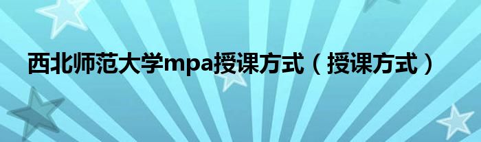  西北师范大学mpa授课方式（授课方式）