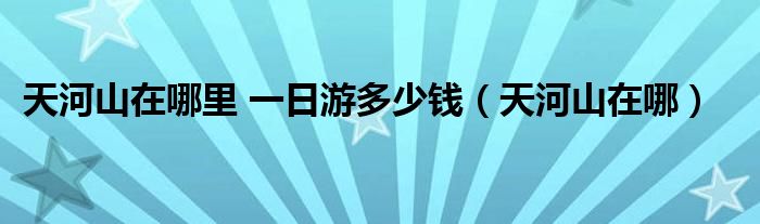  天河山在哪里 一日游多少钱（天河山在哪）