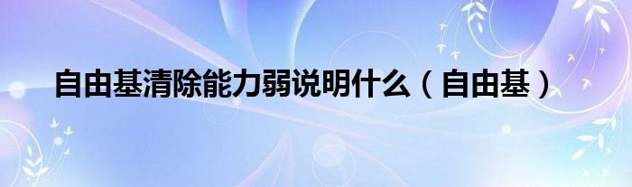  自由基清除能力弱说明什么（自由基）