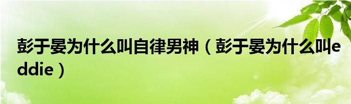  彭于晏为什么叫自律男神（彭于晏为什么叫eddie）