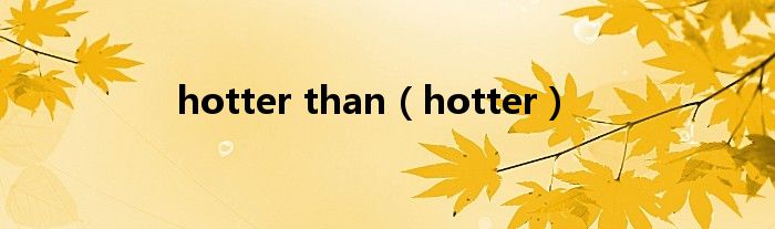  hotter than（hotter）