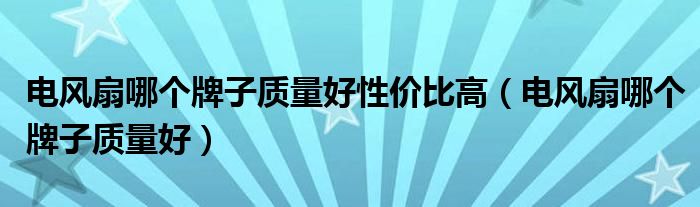  电风扇哪个牌子质量好性价比高（电风扇哪个牌子质量好）