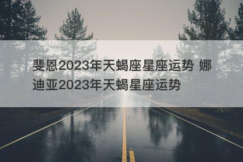 斐恩2023年天蝎座星座运势 娜迪亚2023年天蝎星座运势