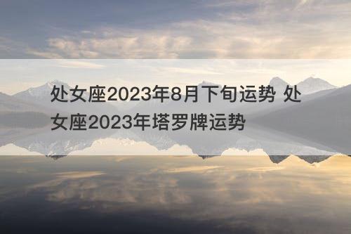 处女座2023年8月下旬运势 处女座2023年塔罗牌运势