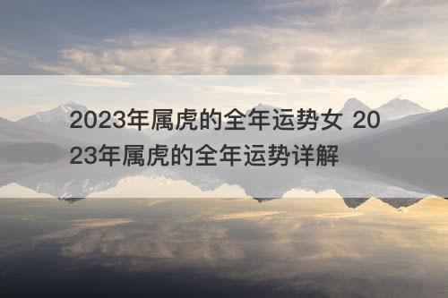 2023年属虎的全年运势女 2023年属虎的全年运势详解