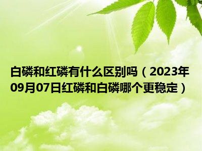 白磷和红磷有什么区别吗（2023年09月07日红磷和白磷哪个更稳定）