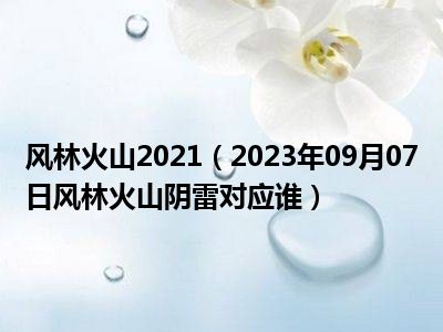 风林火山2021（2023年09月07日风林火山阴雷对应谁）