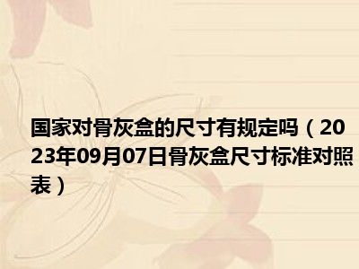 国家对骨灰盒的尺寸有规定吗（2023年09月07日骨灰盒尺寸标准对照表）