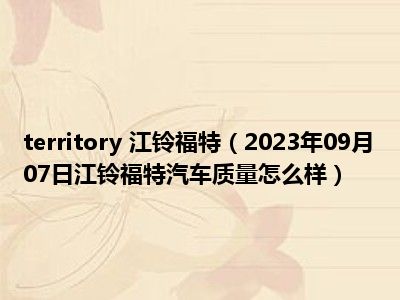 territory 江铃福特（2023年09月07日江铃福特汽车质量怎么样）