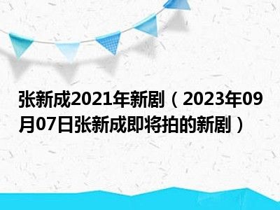 张新成2021年新剧（2023年09月07日张新成即将拍的新剧）