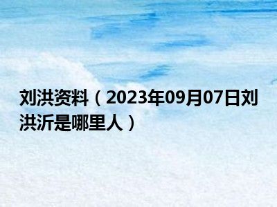 刘洪资料（2023年09月07日刘洪沂是哪里人）