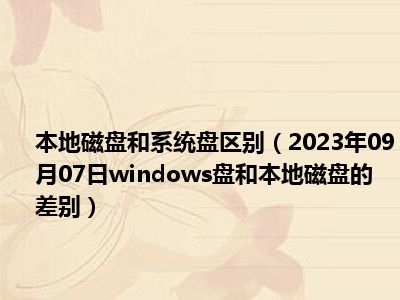 本地磁盘和系统盘区别（2023年09月07日windows盘和本地磁盘的差别）