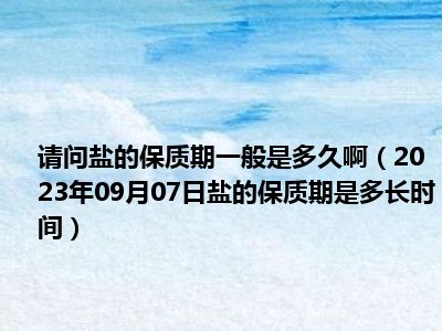 请问盐的保质期一般是多久啊（2023年09月07日盐的保质期是多长时间）